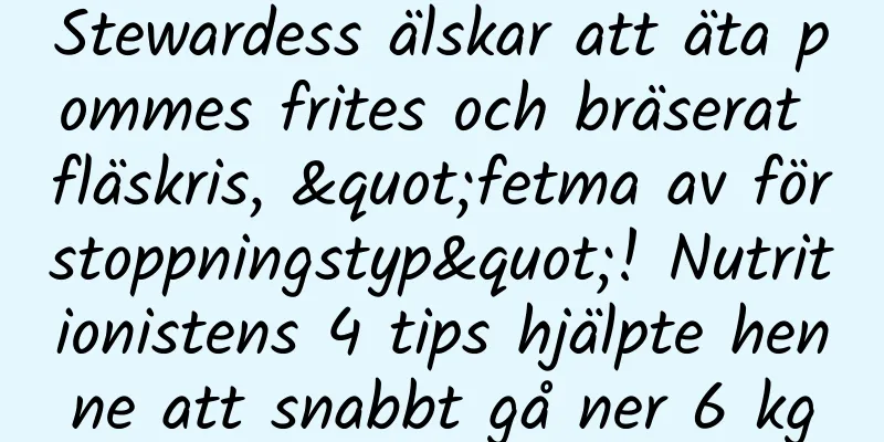 Stewardess älskar att äta pommes frites och bräserat fläskris, "fetma av förstoppningstyp"! Nutritionistens 4 tips hjälpte henne att snabbt gå ner 6 kg
