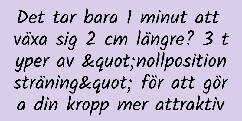Det tar bara 1 minut att växa sig 2 cm längre? 3 typer av "nollpositionsträning" för att göra din kropp mer attraktiv