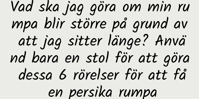 Vad ska jag göra om min rumpa blir större på grund av att jag sitter länge? Använd bara en stol för att göra dessa 6 rörelser för att få en persika rumpa