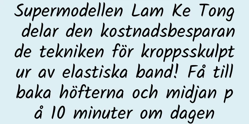 Supermodellen Lam Ke Tong delar den kostnadsbesparande tekniken för kroppsskulptur av elastiska band! Få tillbaka höfterna och midjan på 10 minuter om dagen