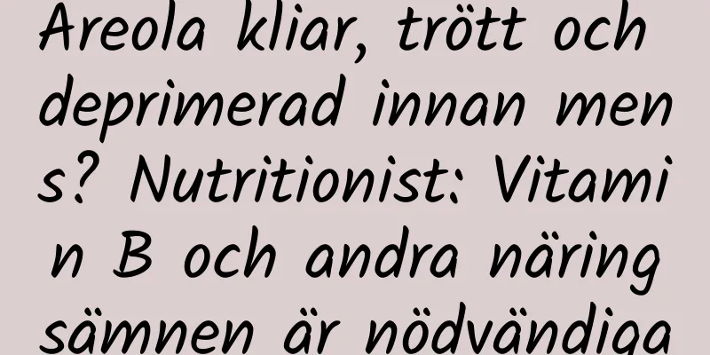Areola kliar, trött och deprimerad innan mens? Nutritionist: Vitamin B och andra näringsämnen är nödvändiga