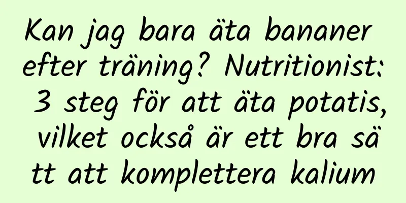 Kan jag bara äta bananer efter träning? Nutritionist: 3 steg för att äta potatis, vilket också är ett bra sätt att komplettera kalium