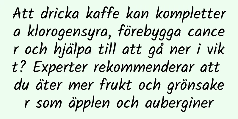 Att dricka kaffe kan komplettera klorogensyra, förebygga cancer och hjälpa till att gå ner i vikt? Experter rekommenderar att du äter mer frukt och grönsaker som äpplen och auberginer