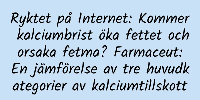 Ryktet på Internet: Kommer kalciumbrist öka fettet och orsaka fetma? Farmaceut: En jämförelse av tre huvudkategorier av kalciumtillskott