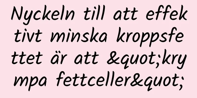 Nyckeln till att effektivt minska kroppsfettet är att "krympa fettceller"