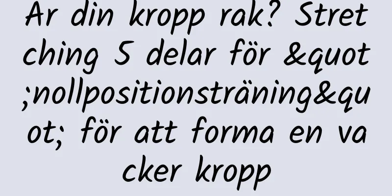 Är din kropp rak? Stretching 5 delar för "nollpositionsträning" för att forma en vacker kropp