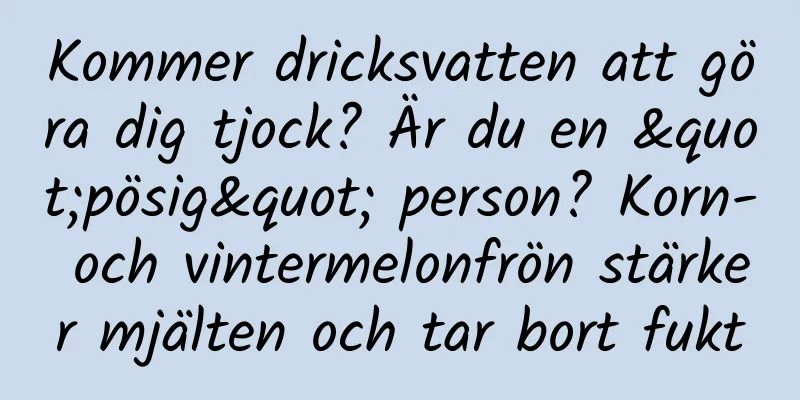Kommer dricksvatten att göra dig tjock? Är du en "pösig" person? Korn- och vintermelonfrön stärker mjälten och tar bort fukt