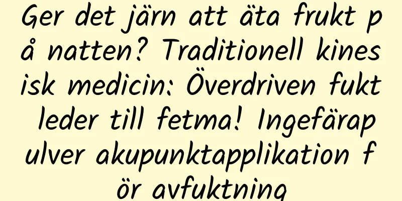 Ger det järn att äta frukt på natten? Traditionell kinesisk medicin: Överdriven fukt leder till fetma! Ingefärapulver akupunktapplikation för avfuktning