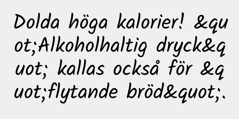Dolda höga kalorier! "Alkoholhaltig dryck" kallas också för "flytande bröd".