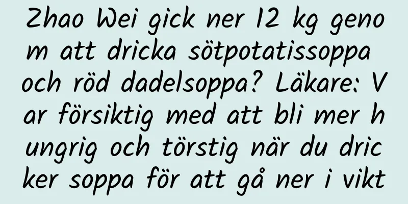 Zhao Wei gick ner 12 kg genom att dricka sötpotatissoppa och röd dadelsoppa? Läkare: Var försiktig med att bli mer hungrig och törstig när du dricker soppa för att gå ner i vikt