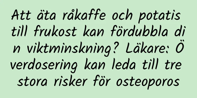 Att äta råkaffe och potatis till frukost kan fördubbla din viktminskning? Läkare: Överdosering kan leda till tre stora risker för osteoporos
