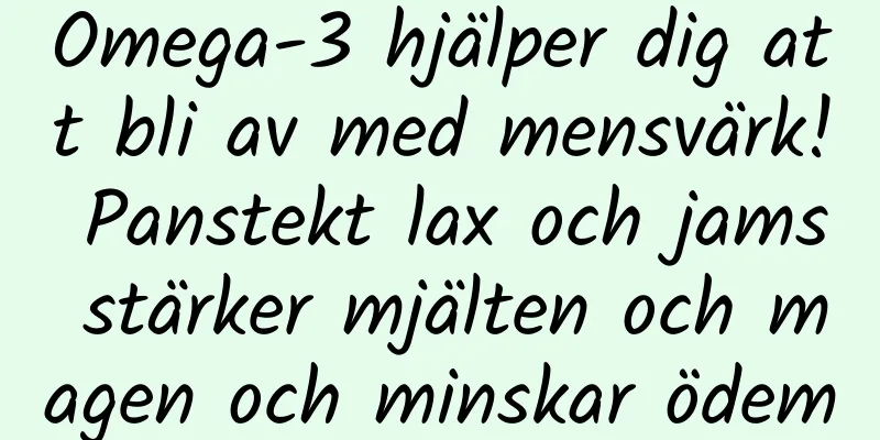 Omega-3 hjälper dig att bli av med mensvärk! Panstekt lax och jams stärker mjälten och magen och minskar ödem