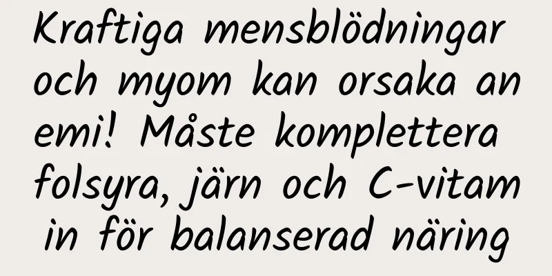 Kraftiga mensblödningar och myom kan orsaka anemi! Måste komplettera folsyra, järn och C-vitamin för balanserad näring