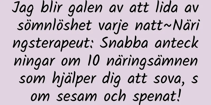 Jag blir galen av att lida av sömnlöshet varje natt~Näringsterapeut: Snabba anteckningar om 10 näringsämnen som hjälper dig att sova, som sesam och spenat!