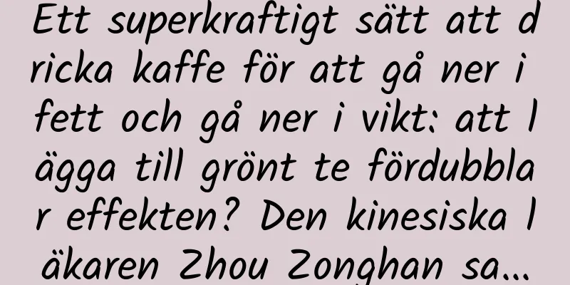 Ett superkraftigt sätt att dricka kaffe för att gå ner i fett och gå ner i vikt: att lägga till grönt te fördubblar effekten? Den kinesiska läkaren Zhou Zonghan sa...