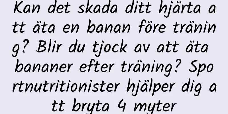 Kan det skada ditt hjärta att äta en banan före träning? Blir du tjock av att äta bananer efter träning? Sportnutritionister hjälper dig att bryta 4 myter