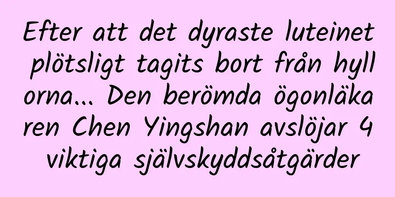 Efter att det dyraste luteinet plötsligt tagits bort från hyllorna... Den berömda ögonläkaren Chen Yingshan avslöjar 4 viktiga självskyddsåtgärder