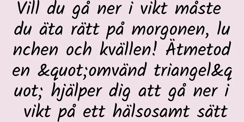 Vill du gå ner i vikt måste du äta rätt på morgonen, lunchen och kvällen! Ätmetoden "omvänd triangel" hjälper dig att gå ner i vikt på ett hälsosamt sätt