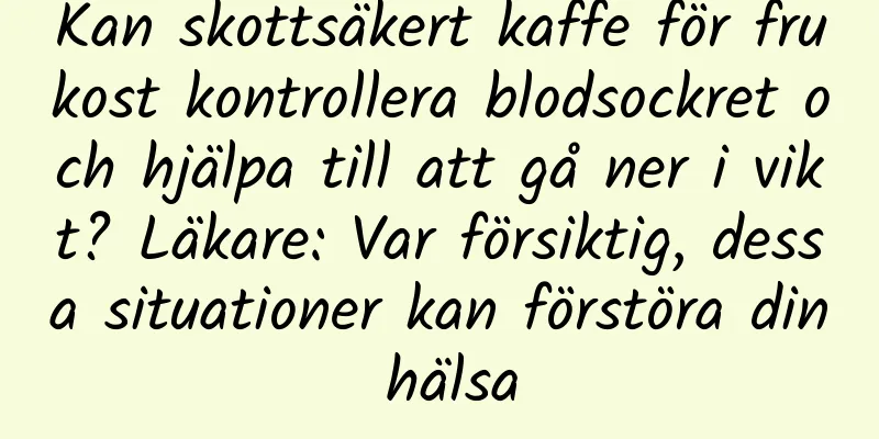 Kan skottsäkert kaffe för frukost kontrollera blodsockret och hjälpa till att gå ner i vikt? Läkare: Var försiktig, dessa situationer kan förstöra din hälsa