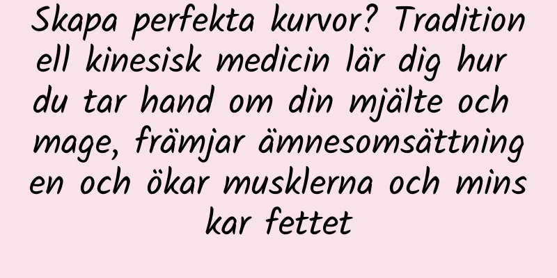Skapa perfekta kurvor? Traditionell kinesisk medicin lär dig hur du tar hand om din mjälte och mage, främjar ämnesomsättningen och ökar musklerna och minskar fettet