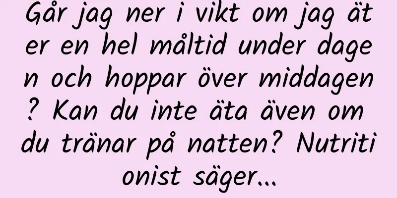 Går jag ner i vikt om jag äter en hel måltid under dagen och hoppar över middagen? Kan du inte äta även om du tränar på natten? Nutritionist säger...