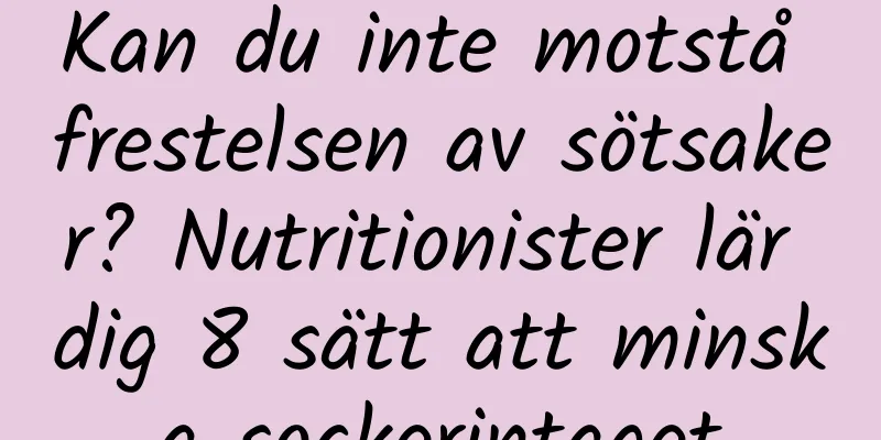 Kan du inte motstå frestelsen av sötsaker? Nutritionister lär dig 8 sätt att minska sockerintaget