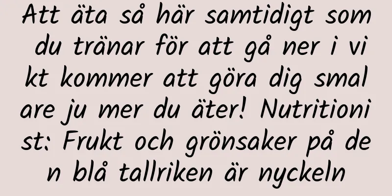 Att äta så här samtidigt som du tränar för att gå ner i vikt kommer att göra dig smalare ju mer du äter! Nutritionist: Frukt och grönsaker på den blå tallriken är nyckeln