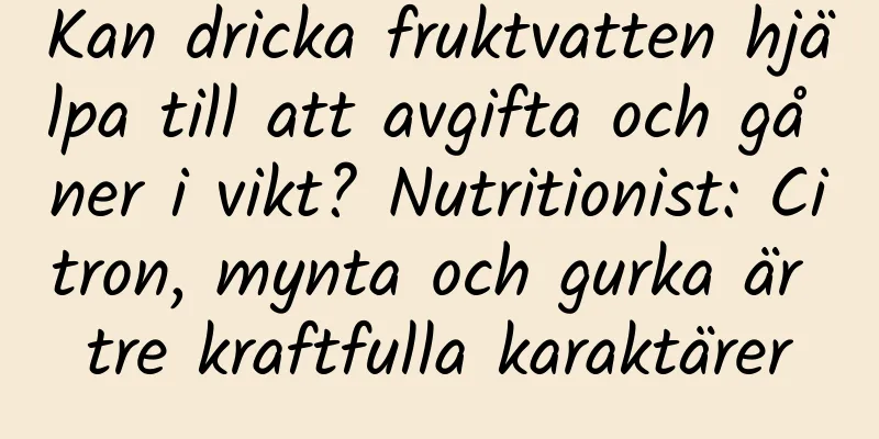 Kan dricka fruktvatten hjälpa till att avgifta och gå ner i vikt? Nutritionist: Citron, mynta och gurka är tre kraftfulla karaktärer