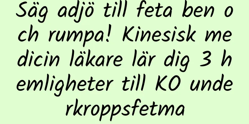 Säg adjö till feta ben och rumpa! Kinesisk medicin läkare lär dig 3 hemligheter till KO underkroppsfetma