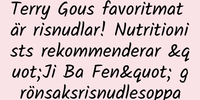 Terry Gous favoritmat är risnudlar! Nutritionists rekommenderar "Ji Ba Fen" grönsaksrisnudlesoppa