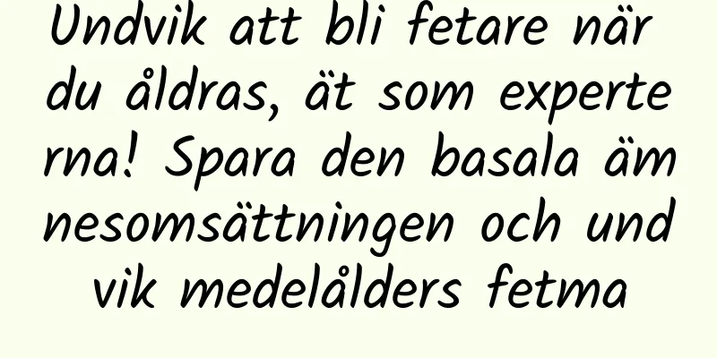Undvik att bli fetare när du åldras, ät som experterna! Spara den basala ämnesomsättningen och undvik medelålders fetma