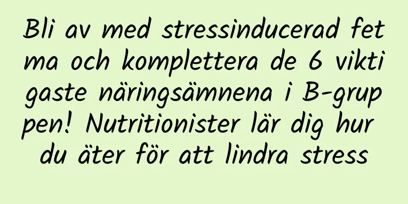 Bli av med stressinducerad fetma och komplettera de 6 viktigaste näringsämnena i B-gruppen! Nutritionister lär dig hur du äter för att lindra stress