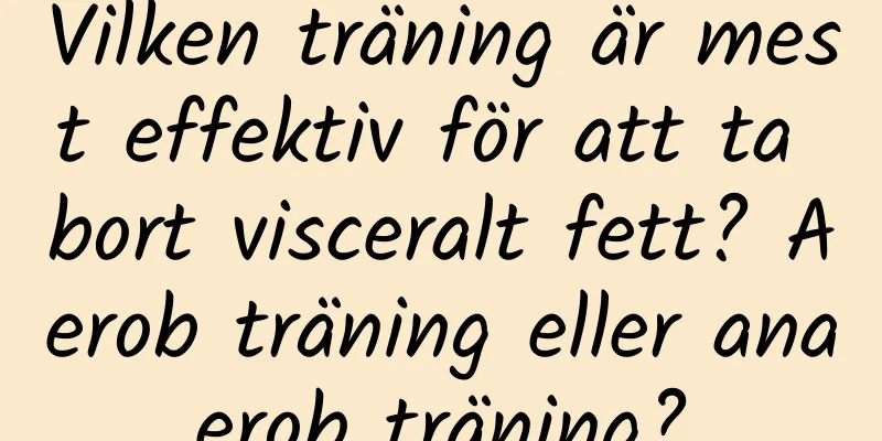 Vilken träning är mest effektiv för att ta bort visceralt fett? Aerob träning eller anaerob träning?