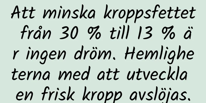 Att minska kroppsfettet från 30 % till 13 % är ingen dröm. Hemligheterna med att utveckla en frisk kropp avslöjas.