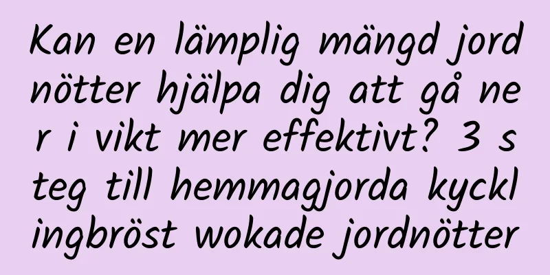 Kan en lämplig mängd jordnötter hjälpa dig att gå ner i vikt mer effektivt? 3 steg till hemmagjorda kycklingbröst wokade jordnötter