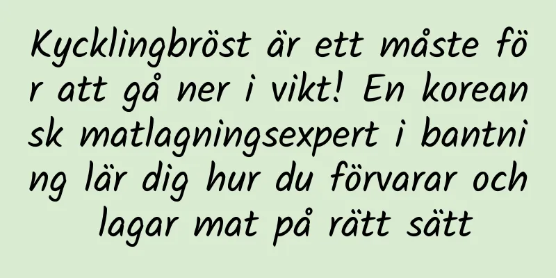 Kycklingbröst är ett måste för att gå ner i vikt! En koreansk matlagningsexpert i bantning lär dig hur du förvarar och lagar mat på rätt sätt