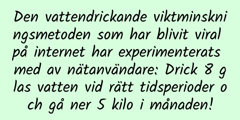 Den vattendrickande viktminskningsmetoden som har blivit viral på internet har experimenterats med av nätanvändare: Drick 8 glas vatten vid rätt tidsperioder och gå ner 5 kilo i månaden!