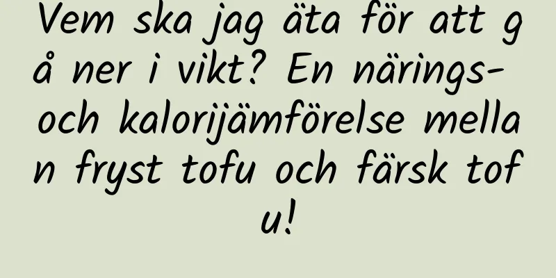 Vem ska jag äta för att gå ner i vikt? En närings- och kalorijämförelse mellan fryst tofu och färsk tofu!