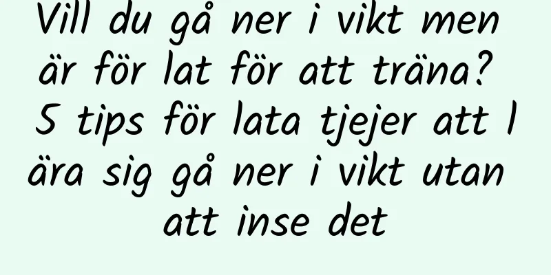 Vill du gå ner i vikt men är för lat för att träna? 5 tips för lata tjejer att lära sig gå ner i vikt utan att inse det