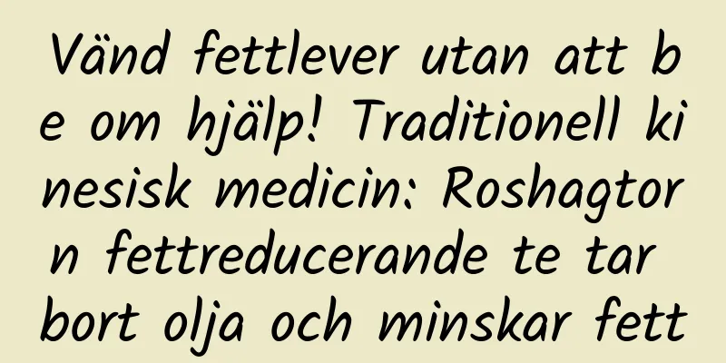 Vänd fettlever utan att be om hjälp! Traditionell kinesisk medicin: Roshagtorn fettreducerande te tar bort olja och minskar fett
