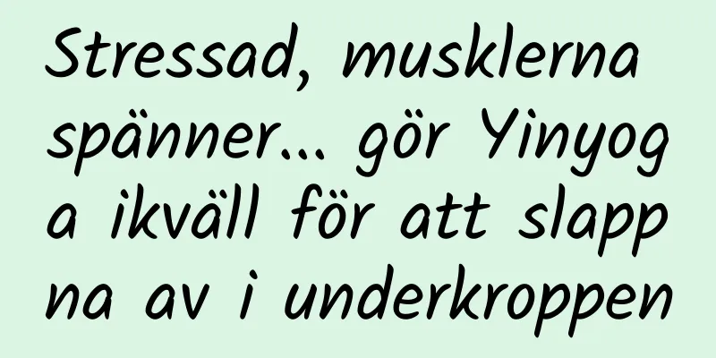 Stressad, musklerna spänner... gör Yinyoga ikväll för att slappna av i underkroppen