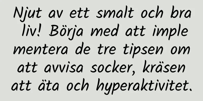 Njut av ett smalt och bra liv! Börja med att implementera de tre tipsen om att avvisa socker, kräsen att äta och hyperaktivitet.