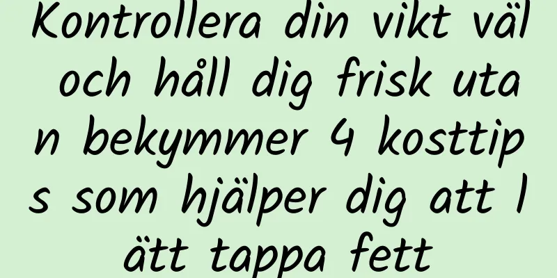 Kontrollera din vikt väl och håll dig frisk utan bekymmer 4 kosttips som hjälper dig att lätt tappa fett