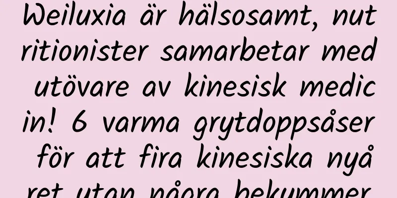 Weiluxia är hälsosamt, nutritionister samarbetar med utövare av kinesisk medicin! 6 varma grytdoppsåser för att fira kinesiska nyåret utan några bekymmer