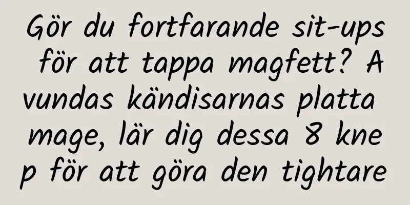 Gör du fortfarande sit-ups för att tappa magfett? Avundas kändisarnas platta mage, lär dig dessa 8 knep för att göra den tightare