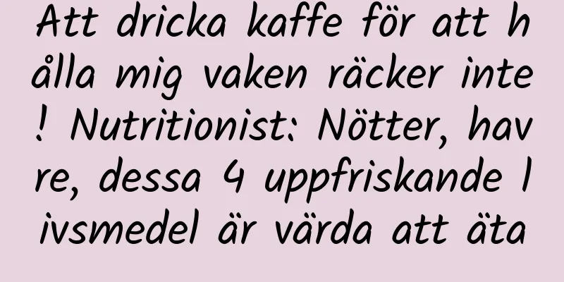Att dricka kaffe för att hålla mig vaken räcker inte! Nutritionist: Nötter, havre, dessa 4 uppfriskande livsmedel är värda att äta