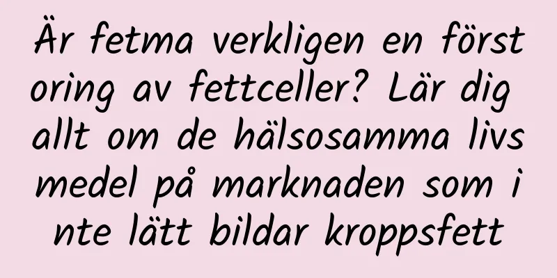 Är fetma verkligen en förstoring av fettceller? Lär dig allt om de hälsosamma livsmedel på marknaden som inte lätt bildar kroppsfett