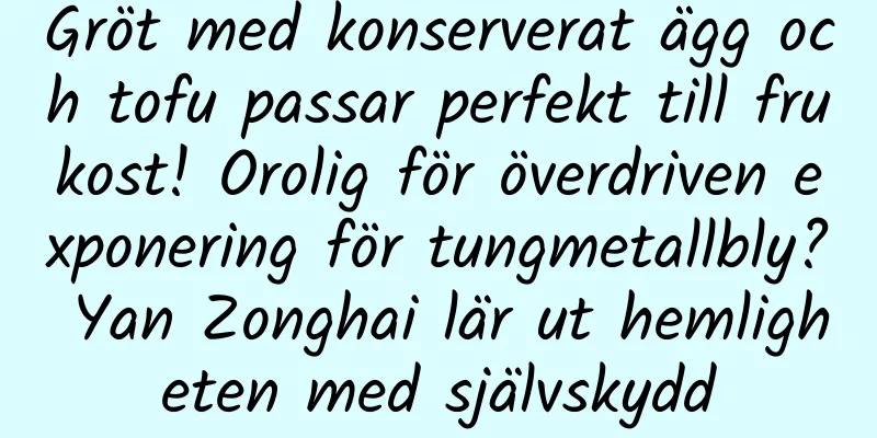 Gröt med konserverat ägg och tofu passar perfekt till frukost! Orolig för överdriven exponering för tungmetallbly? Yan Zonghai lär ut hemligheten med självskydd
