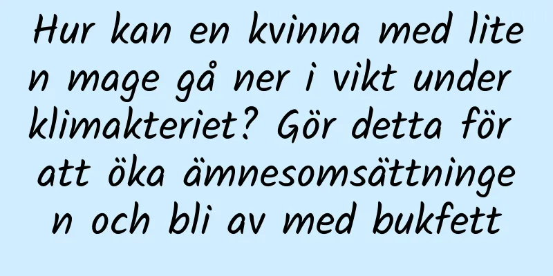 Hur kan en kvinna med liten mage gå ner i vikt under klimakteriet? Gör detta för att öka ämnesomsättningen och bli av med bukfett