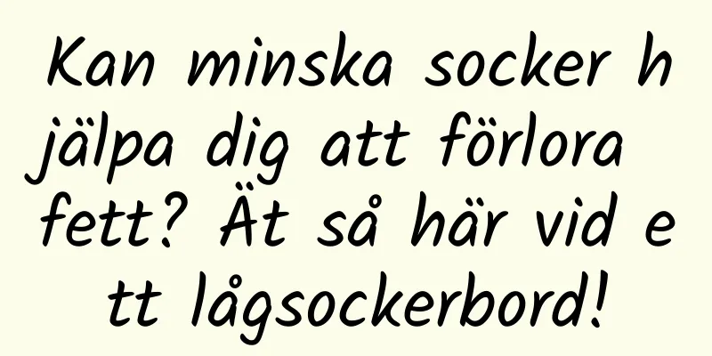 Kan minska socker hjälpa dig att förlora fett? Ät så här vid ett lågsockerbord!